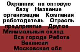 Охранник. на оптовую базу › Название организации ­ Компания-работодатель › Отрасль предприятия ­ Другое › Минимальный оклад ­ 9 000 - Все города Работа » Вакансии   . Московская обл.,Климовск г.